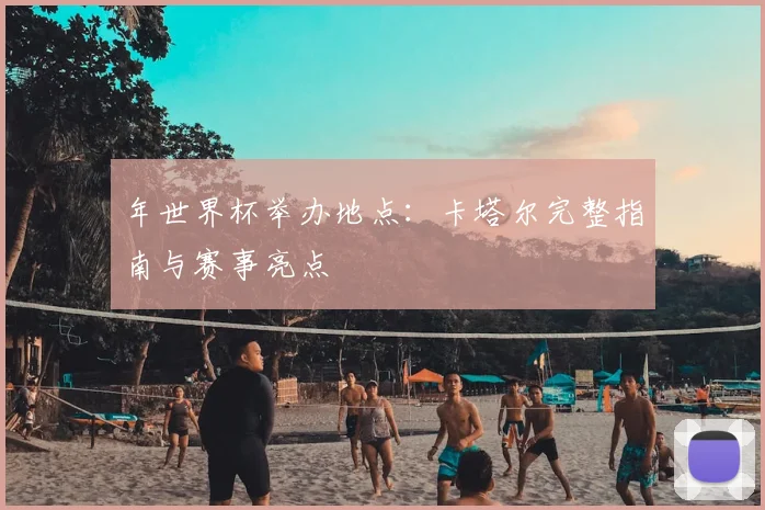 年世界杯举办地点：卡塔尔完整指南与赛事亮点