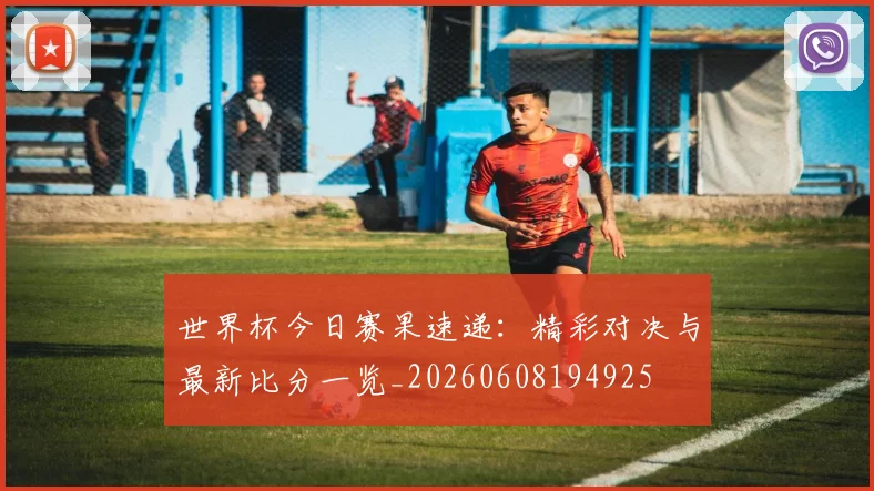 世界杯今日赛果速递：精彩对决与最新比分一览_20260608194925