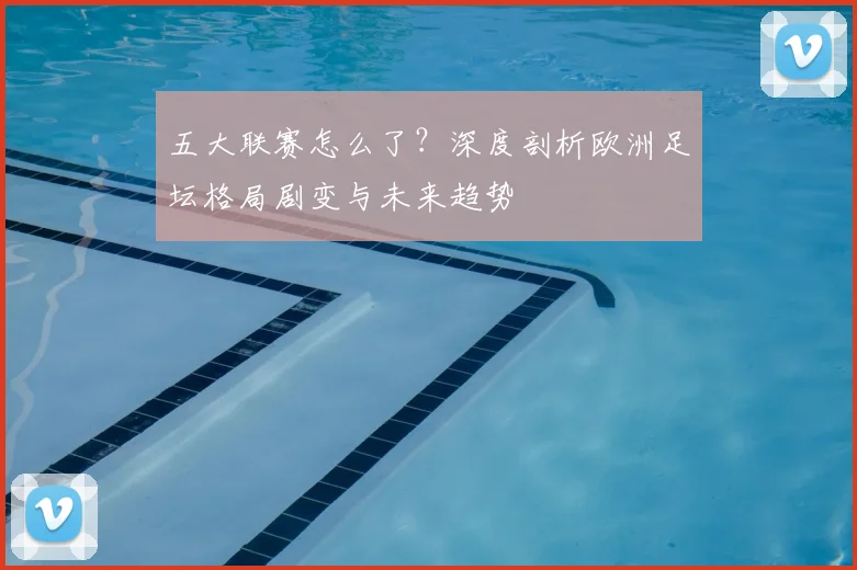 五大联赛怎么了？深度剖析欧洲足坛格局剧变与未来趋势