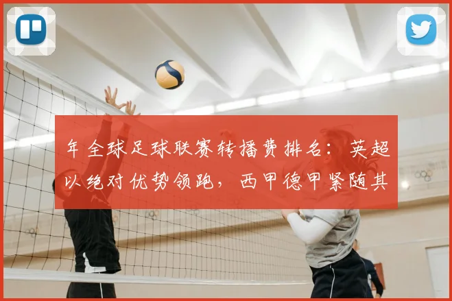 年全球足球联赛转播费排名：英超以绝对优势领跑，西甲德甲紧随其后