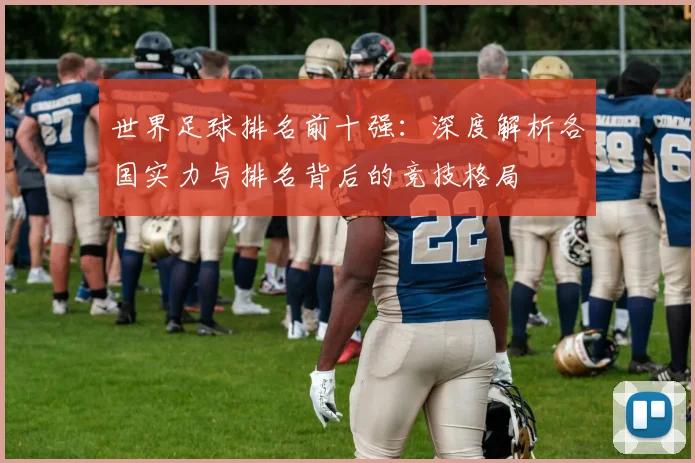 世界足球排名前十强:深度解析各国实力与排名背后的竞技格局