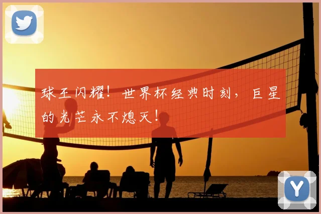 球王闪耀！世界杯经典时刻，巨星的光芒永不熄灭！