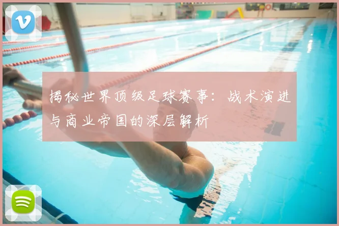 揭秘世界顶级足球赛事：战术演进与商业帝国的深层解析