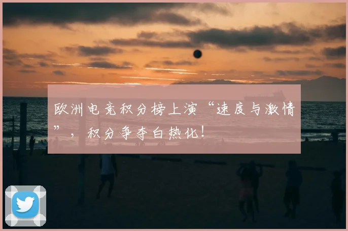 欧洲电竞积分榜上演“速度与激情”，积分争夺白热化！