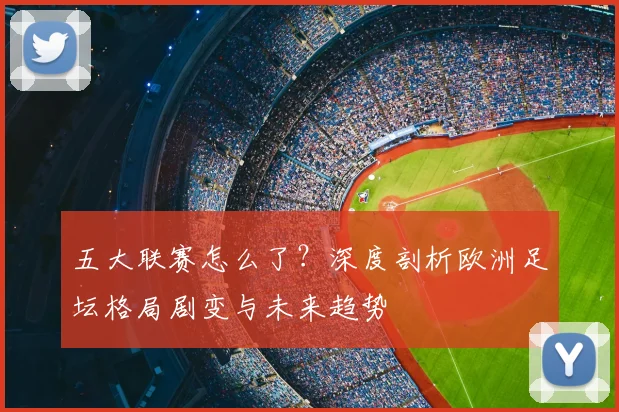 五大联赛怎么了?深度剖析欧洲足坛格局剧变与未来趋势