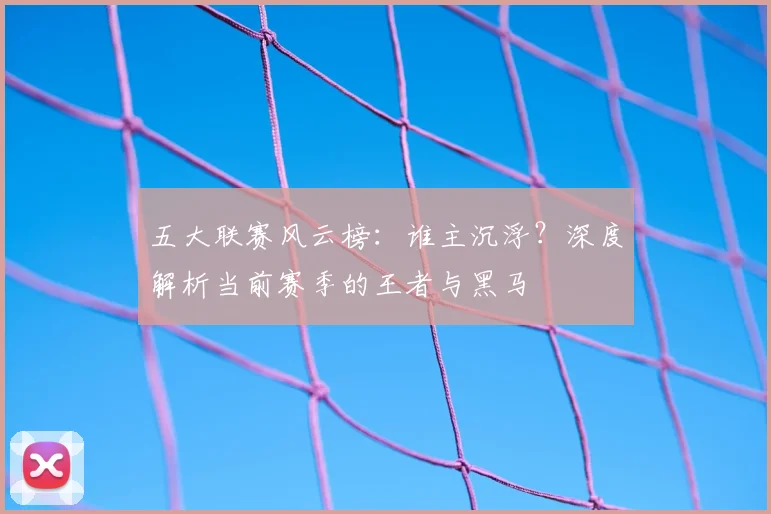 五大联赛风云榜：谁主沉浮？深度解析当前赛季的王者与黑马