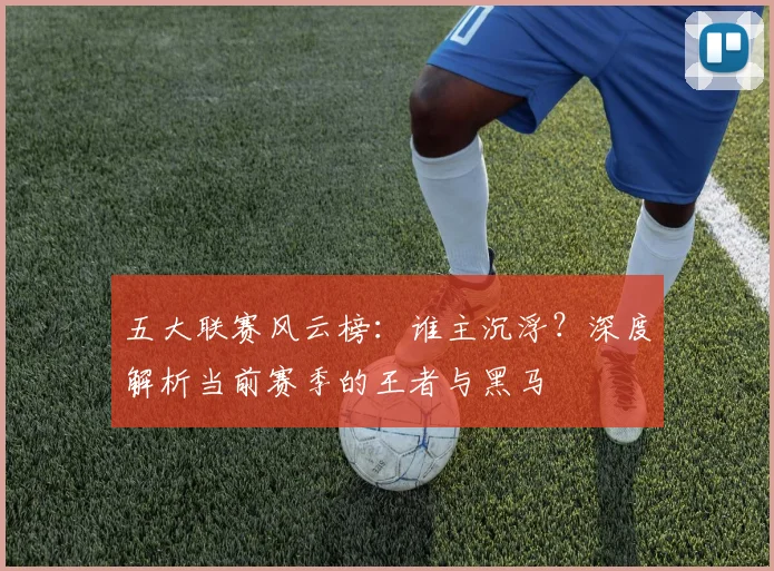 五大联赛风云榜：谁主沉浮？深度解析当前赛季的王者与黑马