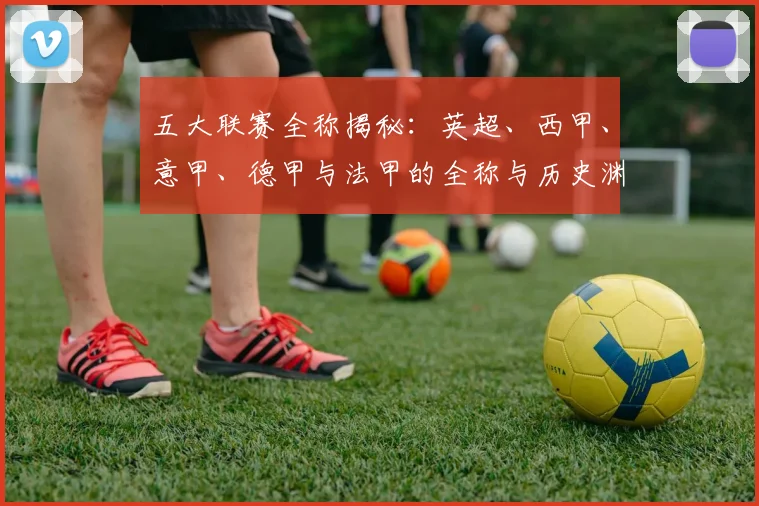 五大联赛全称揭秘：英超、西甲、意甲、德甲与法甲的全称与历史渊源