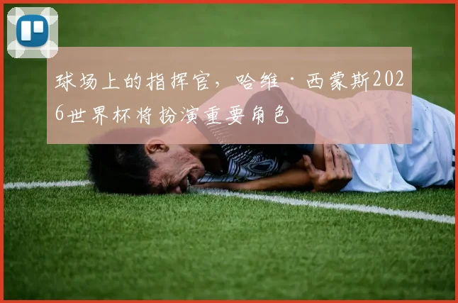 球场上的指挥官，哈维·西蒙斯2026世界杯将扮演重要角色